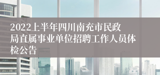 2022上半年四川南充市民政局直属事业单位招聘工作人员体检公告