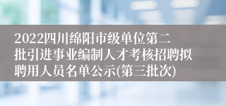 2022四川绵阳市级单位第二批引进事业编制人才考核招聘拟聘用人员名单公示(第三批次)