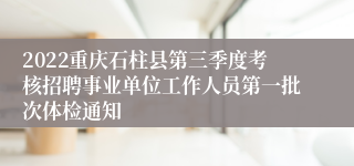 2022重庆石柱县第三季度考核招聘事业单位工作人员第一批次体检通知