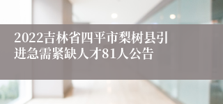 2022吉林省四平市梨树县引进急需紧缺人才81人公告