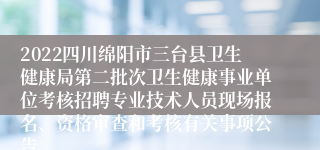 2022四川绵阳市三台县卫生健康局第二批次卫生健康事业单位考核招聘专业技术人员现场报名、资格审查和考核有关事项公告