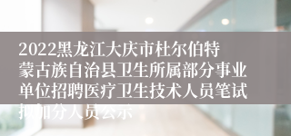 2022黑龙江大庆市杜尔伯特蒙古族自治县卫生所属部分事业单位招聘医疗卫生技术人员笔试拟加分人员公示