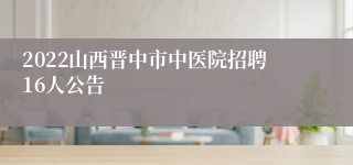 2022山西晋中市中医院招聘16人公告