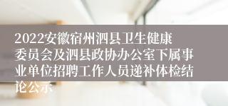 2022安徽宿州泗县卫生健康委员会及泗县政协办公室下属事业单位招聘工作人员递补体检结论公示