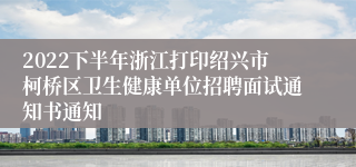 2022下半年浙江打印绍兴市柯桥区卫生健康单位招聘面试通知书通知