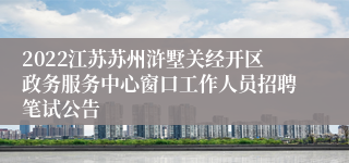 2022江苏苏州浒墅关经开区政务服务中心窗口工作人员招聘笔试公告