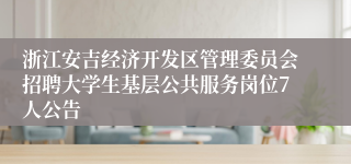 浙江安吉经济开发区管理委员会招聘大学生基层公共服务岗位7人公告