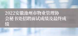 2022安徽池州市物业管理协会秘书处招聘面试成绩及最终成绩