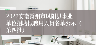 2022安徽滁州市凤阳县事业单位招聘拟聘用人员名单公示（第四批）