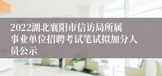 2022湖北襄阳市信访局所属事业单位招聘考试笔试拟加分人员公示