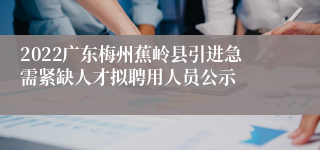 2022广东梅州蕉岭县引进急需紧缺人才拟聘用人员公示