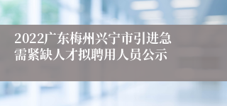 2022广东梅州兴宁市引进急需紧缺人才拟聘用人员公示