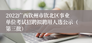 2022广西钦州市钦北区事业单位考试招聘拟聘用人选公示（第三批）