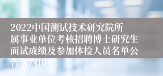 2022中国测试技术研究院所属事业单位考核招聘博士研究生面试成绩及参加体检人员名单公告（四川）