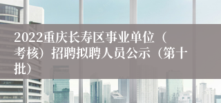 2022重庆长寿区事业单位（考核）招聘拟聘人员公示（第十批）