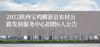 2022陕西宝鸡麟游县农村公路发展服务中心招聘6人公告