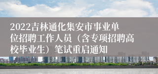 2022吉林通化集安市事业单位招聘工作人员（含专项招聘高校毕业生）笔试重启通知