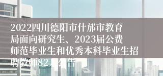 2022四川德阳市什邡市教育局面向研究生、2023届公费师范毕业生和优秀本科毕业生招聘教师82人公告