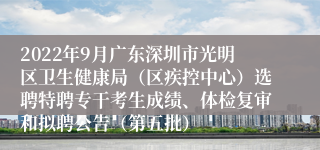 2022年9月广东深圳市光明区卫生健康局（区疾控中心）选聘特聘专干考生成绩、体检复审和拟聘公告（第五批）