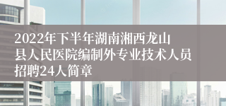 2022年下半年湖南湘西龙山县人民医院编制外专业技术人员招聘24人简章