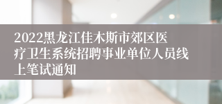 2022黑龙江佳木斯市郊区医疗卫生系统招聘事业单位人员线上笔试通知