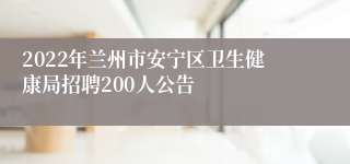 2022年兰州市安宁区卫生健康局招聘200人公告