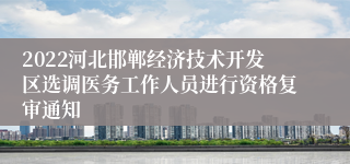 2022河北邯郸经济技术开发区选调医务工作人员进行资格复审通知