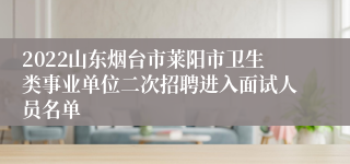 2022山东烟台市莱阳市卫生类事业单位二次招聘进入面试人员名单