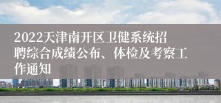 2022天津南开区卫健系统招聘综合成绩公布、体检及考察工作通知