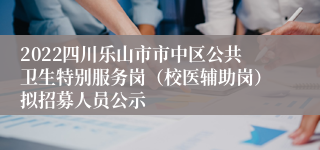 2022四川乐山市市中区公共卫生特别服务岗（校医辅助岗）拟招募人员公示