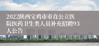 2022陕西宝鸡市市直公立医院医药卫生类人员补充招聘93人公告