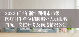 2022下半年浙江湖州市市级医疗卫生单位招聘编外人员报名情况、岗位开考及预选情况公告