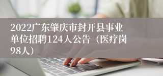 2022广东肇庆市封开县事业单位招聘124人公告（医疗岗98人）