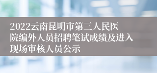 2022云南昆明市第三人民医院编外人员招聘笔试成绩及进入现场审核人员公示