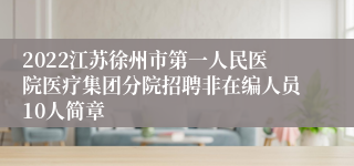 2022江苏徐州市第一人民医院医疗集团分院招聘非在编人员10人简章