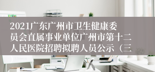 2021广东广州市卫生健康委员会直属事业单位广州市第十二人民医院招聘拟聘人员公示（三）