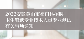 2022安徽黄山市祁门县招聘卫生紧缺专业技术人员专业测试有关事项通知