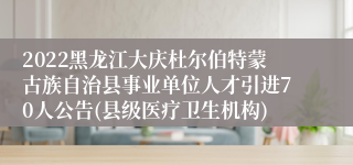 2022黑龙江大庆杜尔伯特蒙古族自治县事业单位人才引进70人公告(县级医疗卫生机构)