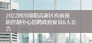 2022四川绵阳高新区疾病预防控制中心招聘政府雇员6人公告