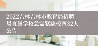 2022吉林吉林市教育局招聘局直属学校急需紧缺校医32人公告