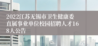 2022江苏无锡市卫生健康委直属事业单位校园招聘人才168人公告