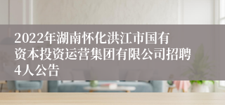 2022年湖南怀化洪江市国有资本投资运营集团有限公司招聘4人公告