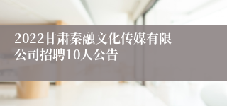 2022甘肃秦融文化传媒有限公司招聘10人公告