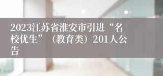 2023江苏省淮安市引进“名校优生”（教育类）201人公告