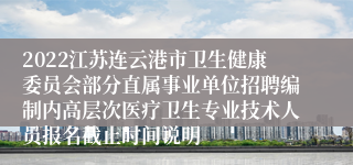 2022江苏连云港市卫生健康委员会部分直属事业单位招聘编制内高层次医疗卫生专业技术人员报名截止时间说明