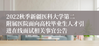 2022秋季新疆医科大学第二附属医院面向高校毕业生人才引进在线面试相关事宜公告