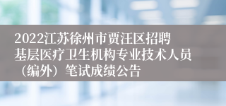 2022江苏徐州市贾汪区招聘基层医疗卫生机构专业技术人员（编外）笔试成绩公告