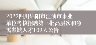 2022四川绵阳市江油市事业单位考核招聘第三批高层次和急需紧缺人才109人公告