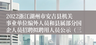 2022浙江湖州市安吉县机关事业单位编外人员和县属部分国企人员招聘拟聘用人员公示（三）