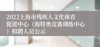 2022上海市残疾人文化体育促进中心（海特奥竞赛训练中心）拟聘人员公示